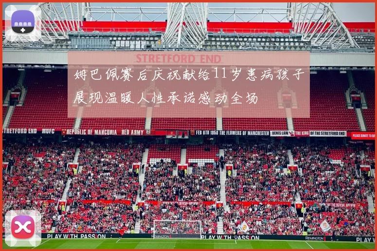 姆巴佩赛后庆祝献给11岁患病孩子展现温暖人性承诺感动全场