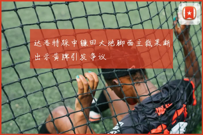 达洛特踩中镰田大地脚面主裁果断出示黄牌引发争议