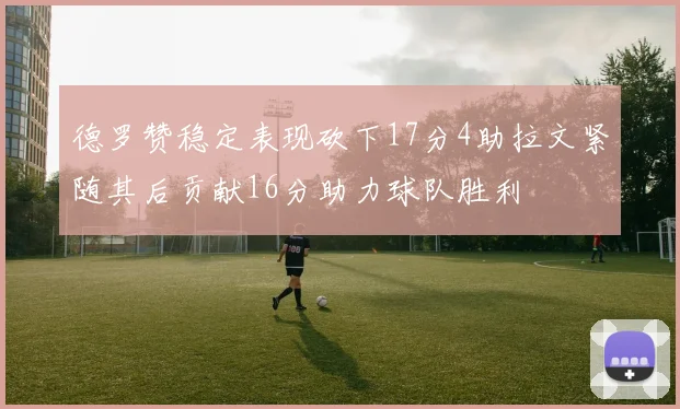 德罗赞稳定表现砍下17分4助拉文紧随其后贡献16分助力球队胜利