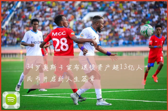 34岁奥斯卡宣布退役资产超13亿人民币开启新人生篇章