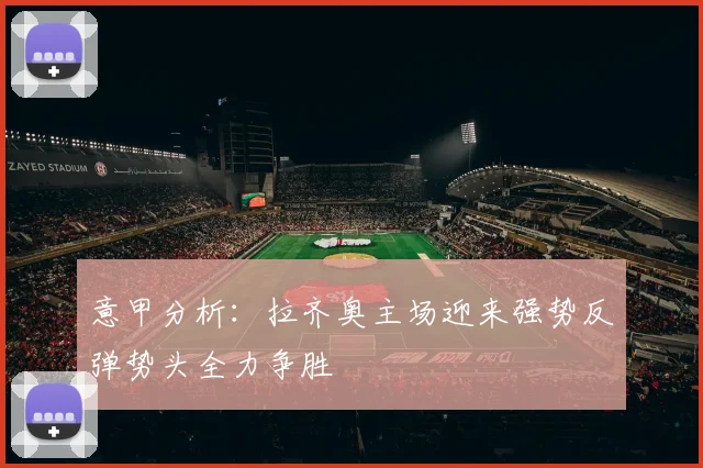 意甲分析：拉齐奥主场迎来强势反弹势头全力争胜