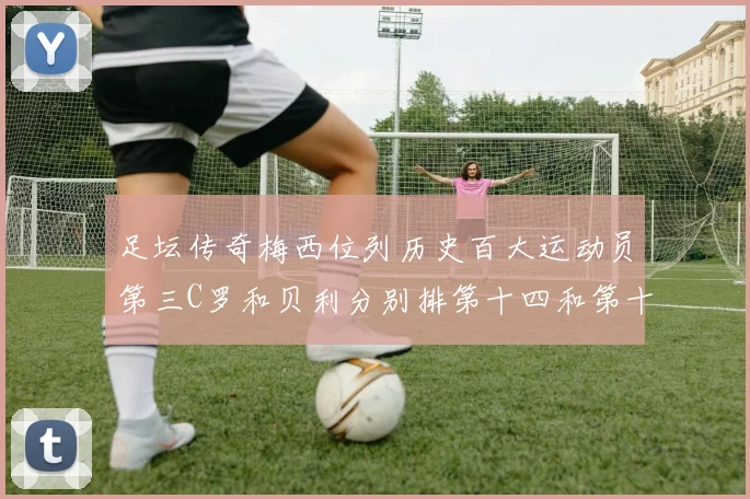 足坛传奇梅西位列历史百大运动员第三C罗和贝利分别排第十四和第十八
