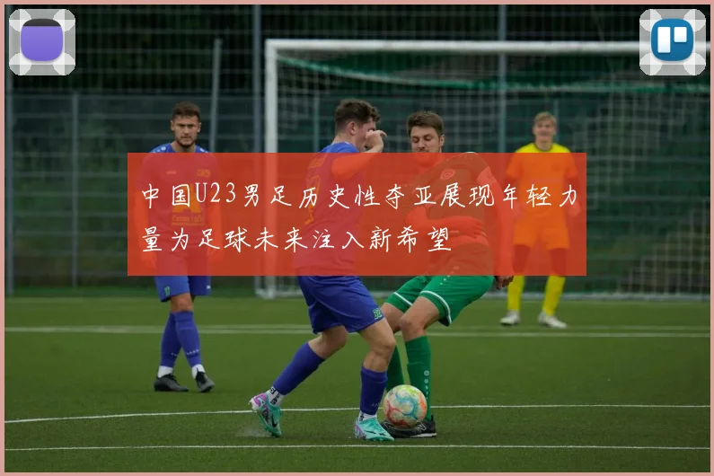中国U23男足历史性夺亚展现年轻力量为足球未来注入新希望