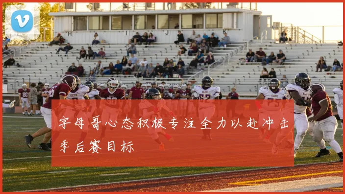 字母哥心态积极专注全力以赴冲击季后赛目标