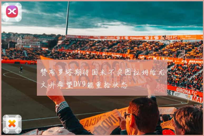 赞布罗塔期待国米不卖图拉姆给尤文并希望DV9能重拾状态