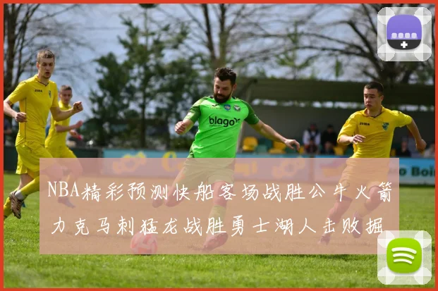 NBA精彩预测快船客场战胜公牛火箭力克马刺猛龙战胜勇士湖人击败掘金