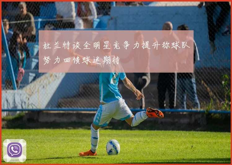 杜兰特谈全明星竞争力提升称球队努力回馈球迷期待