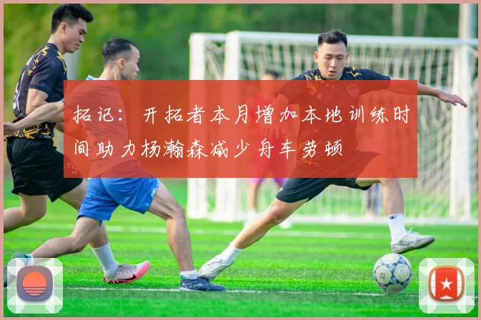 拓记：开拓者本月增加本地训练时间助力杨瀚森减少舟车劳顿
