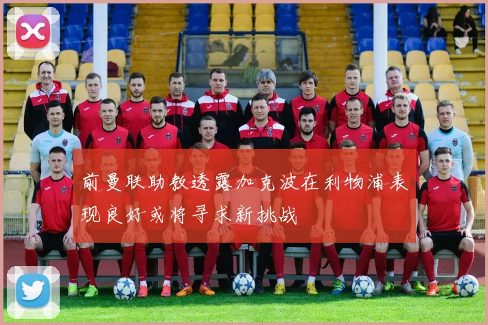 前曼联助教透露加克波在利物浦表现良好或将寻求新挑战