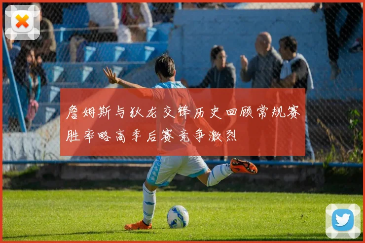 詹姆斯与狄龙交锋历史回顾常规赛胜率略高季后赛竞争激烈