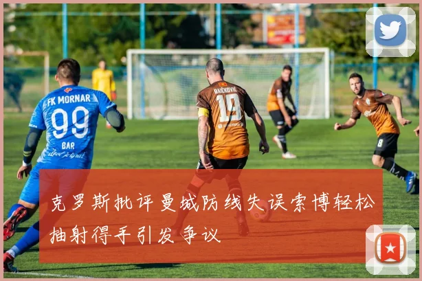 克罗斯批评曼城防线失误索博轻松抽射得手引发争议