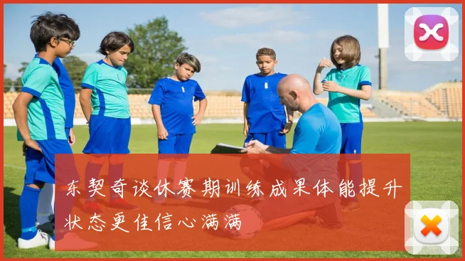 东契奇谈休赛期训练成果体能提升状态更佳信心满满