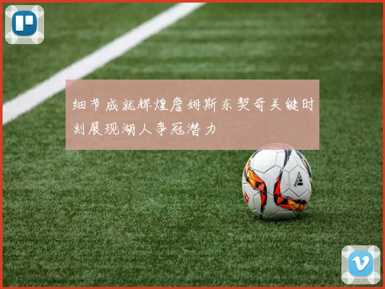 细节成就辉煌詹姆斯东契奇关键时刻展现湖人争冠潜力