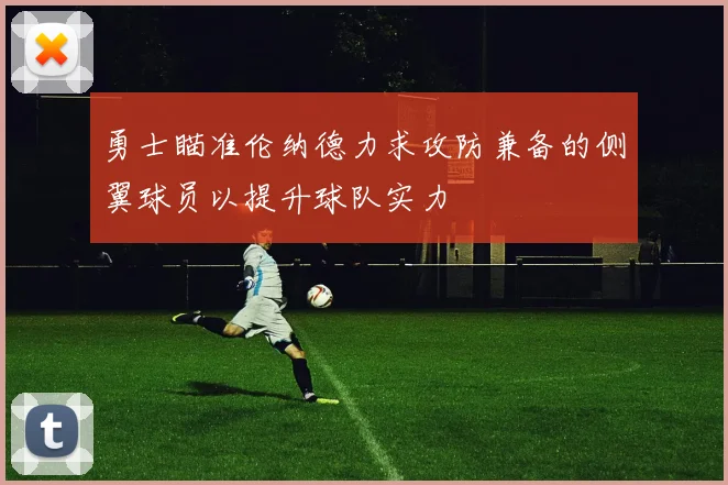 勇士瞄准伦纳德力求攻防兼备的侧翼球员以提升球队实力