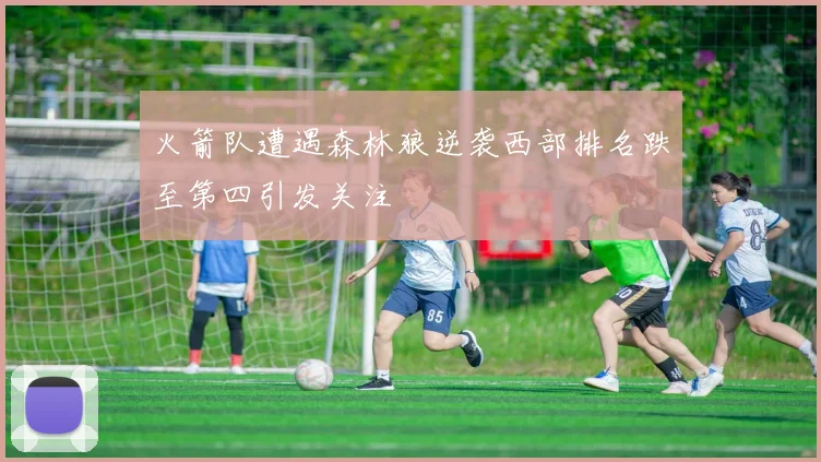 火箭队遭遇森林狼逆袭西部排名跌至第四引发关注