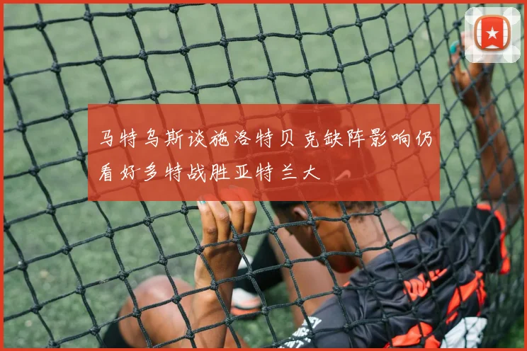 马特乌斯谈施洛特贝克缺阵影响仍看好多特战胜亚特兰大