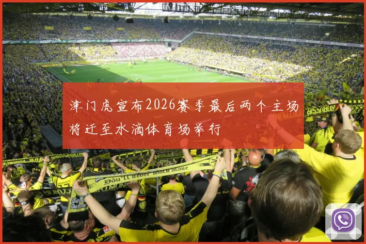 津门虎宣布2026赛季最后两个主场将迁至水滴体育场举行
