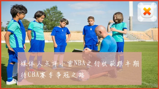 媒体人点评小曾NBA之行收获颇丰期待CBA赛季争冠之路