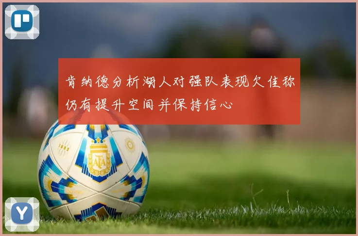 肯纳德分析湖人对强队表现欠佳称仍有提升空间并保持信心