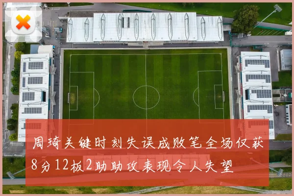 周琦关键时刻失误成败笔全场仅获8分12板2助助攻表现令人失望