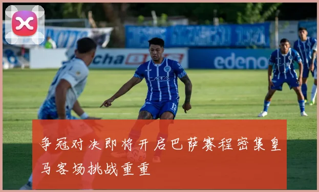 争冠对决即将开启巴萨赛程密集皇马客场挑战重重