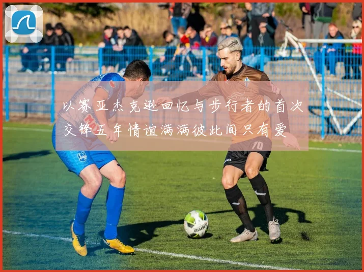以赛亚杰克逊回忆与步行者的首次交锋五年情谊满满彼此间只有爱