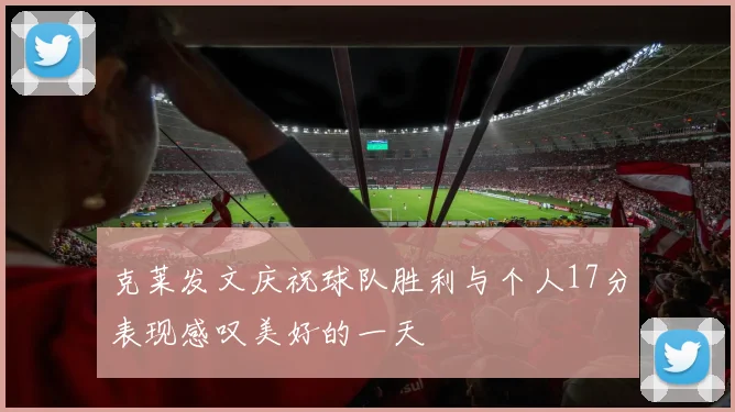 克莱发文庆祝球队胜利与个人17分表现感叹美好的一天