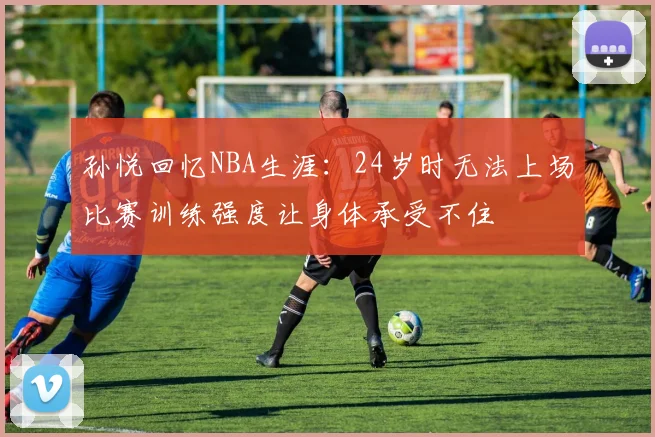 孙悦回忆NBA生涯：24岁时无法上场比赛训练强度让身体承受不住