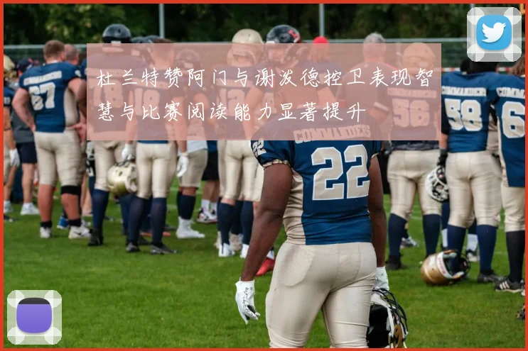 杜兰特赞阿门与谢泼德控卫表现智慧与比赛阅读能力显著提升