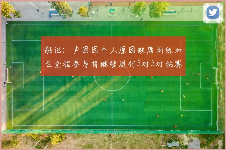 船记：卢因因个人原因缺席训练加兰全程参与将继续进行5对5对抗赛
