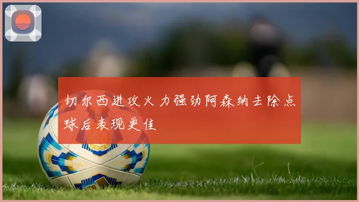 切尔西进攻火力强劲阿森纳去除点球后表现更佳