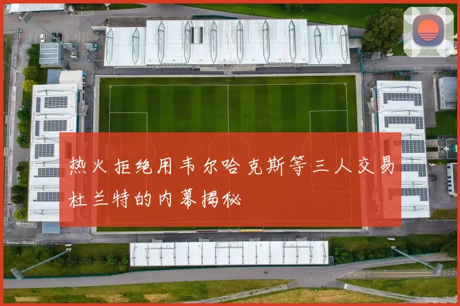 热火拒绝用韦尔哈克斯等三人交易杜兰特的内幕揭秘