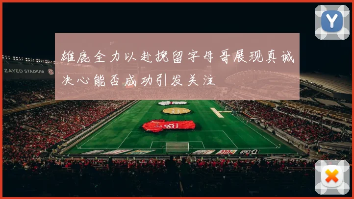 雄鹿全力以赴挽留字母哥展现真诚决心能否成功引发关注