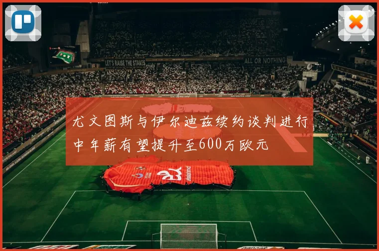 尤文图斯与伊尔迪兹续约谈判进行中年薪有望提升至600万欧元