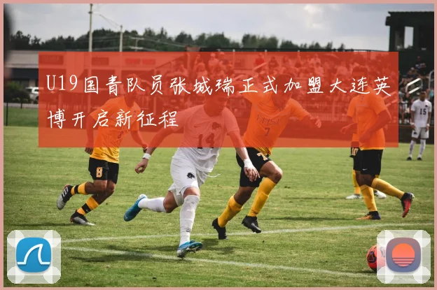 U19国青队员张城瑞正式加盟大连英博开启新征程