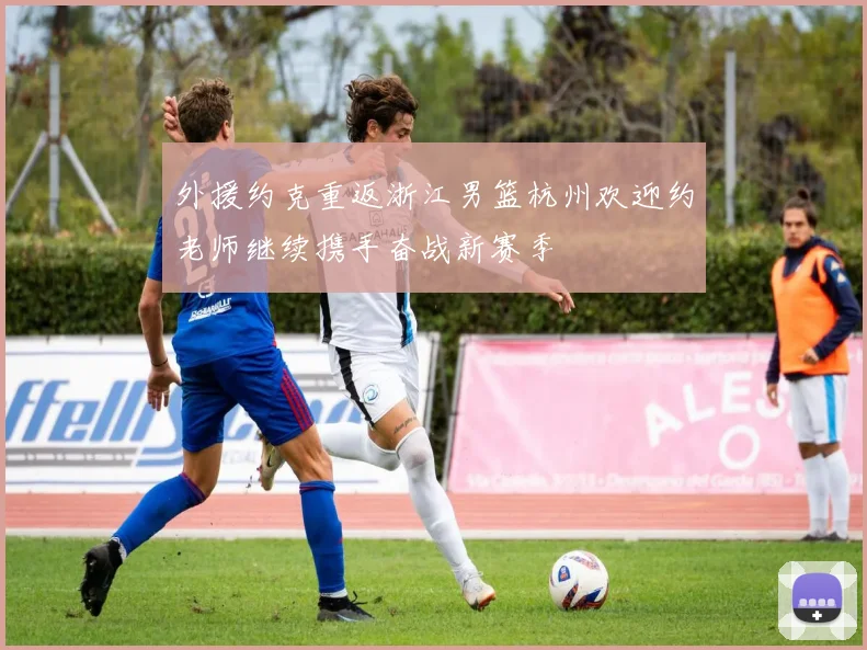 外援约克重返浙江男篮杭州欢迎约老师继续携手奋战新赛季