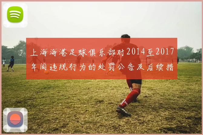 上海海港足球俱乐部对2014至2017年间违规行为的处罚公告及后续措施说明