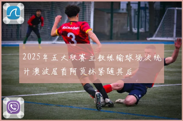 2025年五大联赛主教练输球场次统计澳波居首阿莫林紧随其后