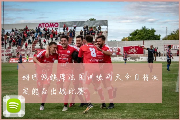 姆巴佩缺席法国训练两天今日将决定能否出战比赛