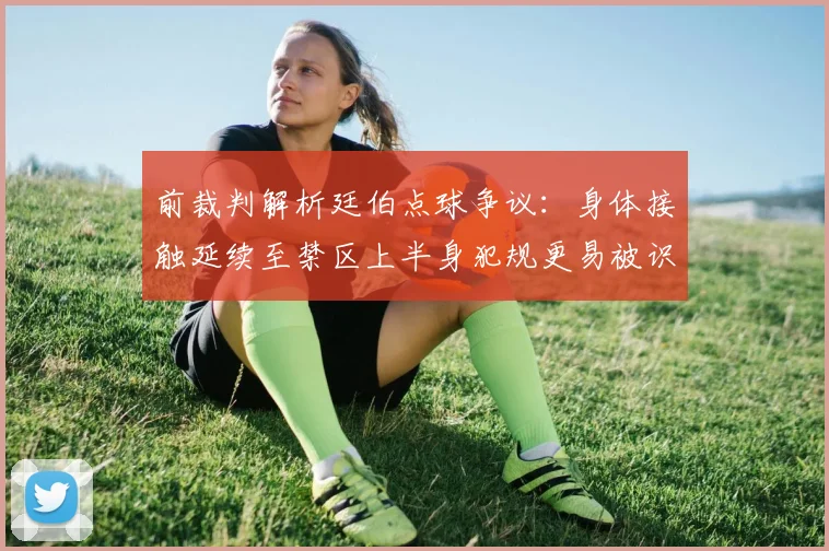 前裁判解析廷伯点球争议：身体接触延续至禁区上半身犯规更易被识别