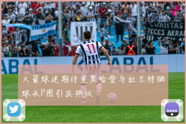 火箭球迷期待重聚哈登与杜兰特晒球衣P图引发热议
