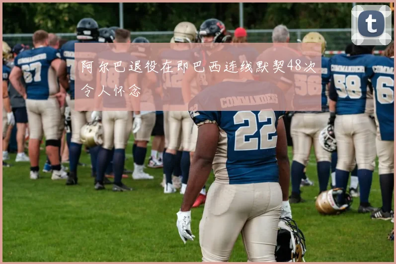 阿尔巴退役在即巴西连线默契48次令人怀念