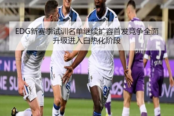 EDG新赛季试训名单继续扩容首发竞争全面升级进入白热化阶段 - SabaSports